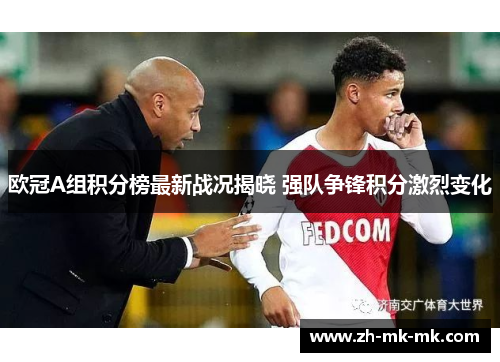 欧冠A组积分榜最新战况揭晓 强队争锋积分激烈变化