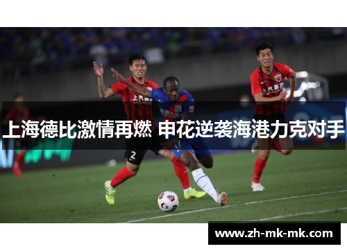 上海德比激情再燃 申花逆袭海港力克对手