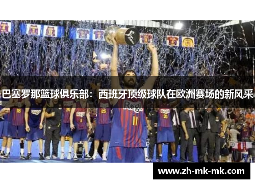 巴塞罗那篮球俱乐部：西班牙顶级球队在欧洲赛场的新风采