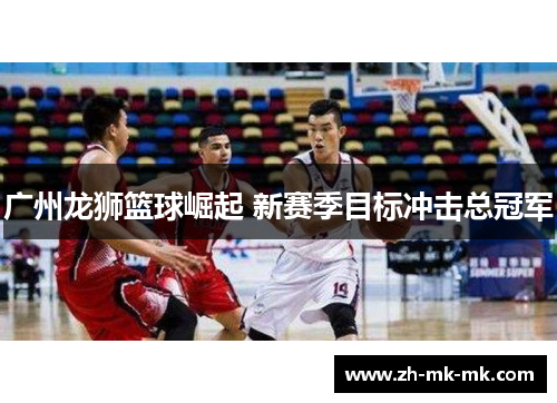 广州龙狮篮球崛起 新赛季目标冲击总冠军
