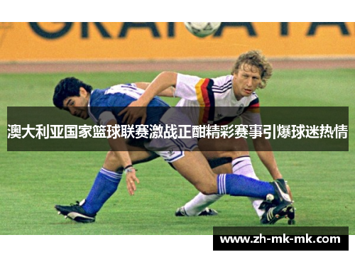 澳大利亚国家篮球联赛激战正酣精彩赛事引爆球迷热情