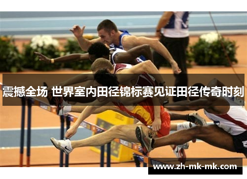 震撼全场 世界室内田径锦标赛见证田径传奇时刻