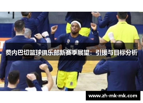 费内巴切篮球俱乐部新赛季展望：引援与目标分析
