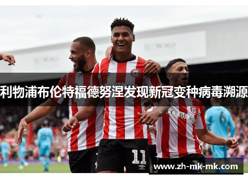 利物浦布伦特福德努涅发现新冠变种病毒溯源