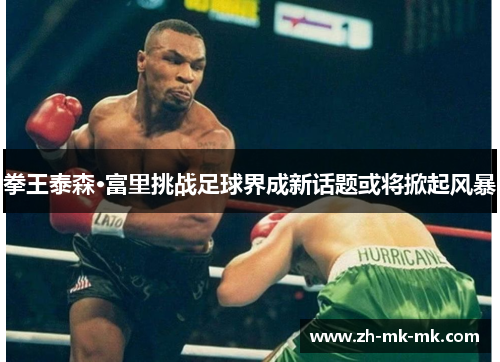 拳王泰森·富里挑战足球界成新话题或将掀起风暴
