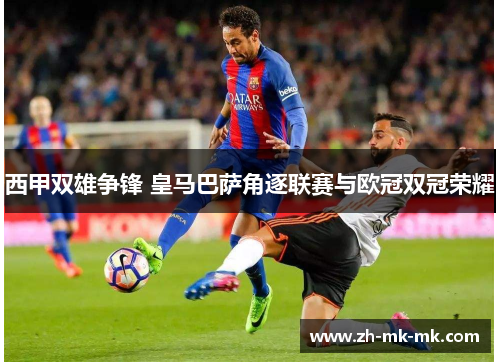 西甲双雄争锋 皇马巴萨角逐联赛与欧冠双冠荣耀