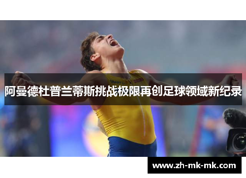 阿曼德杜普兰蒂斯挑战极限再创足球领域新纪录