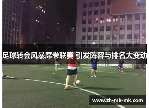 足球转会风暴席卷联赛 引发阵容与排名大变动